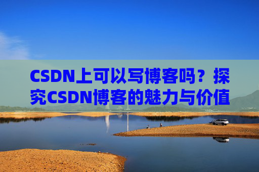 CSDN上可以写博客吗？探究CSDN博客的魅力与价值